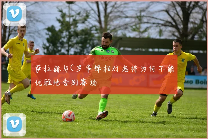 萨拉赫与C罗争锋相对老将为何不能优雅地告别赛场
