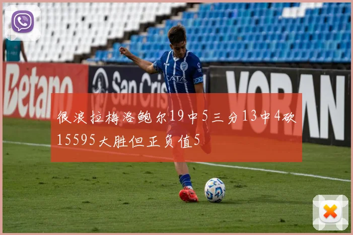 很浪拉梅洛鲍尔19中5三分13中4砍15595大胜但正负值5