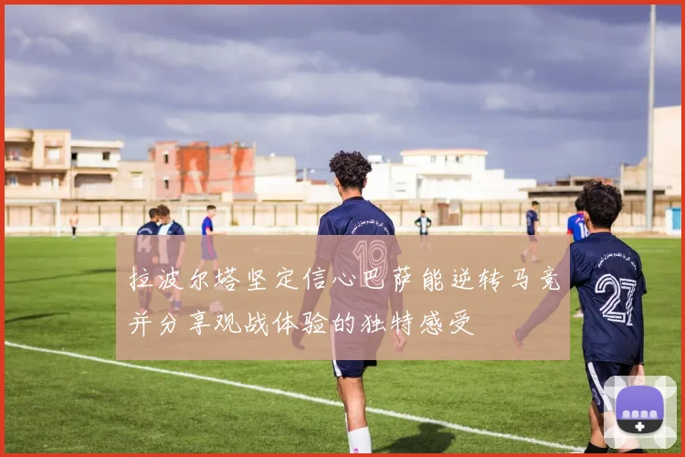 拉波尔塔坚定信心巴萨能逆转马竞并分享观战体验的独特感受