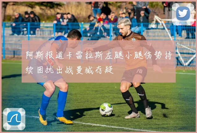 阿斯报道卡雷拉斯左腿小腿伤势持续困扰出战曼城存疑
