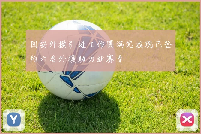 国安外援引进工作圆满完成现已签约六名外援助力新赛季