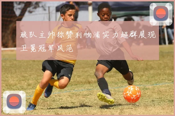 狼队主帅称赞利物浦实力超群展现卫冕冠军风范