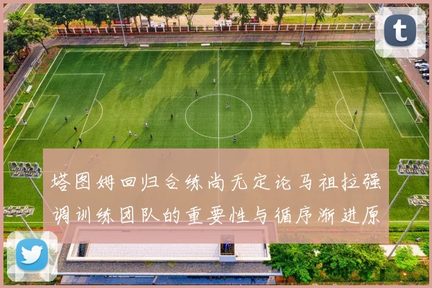 塔图姆回归合练尚无定论马祖拉强调训练团队的重要性与循序渐进原则