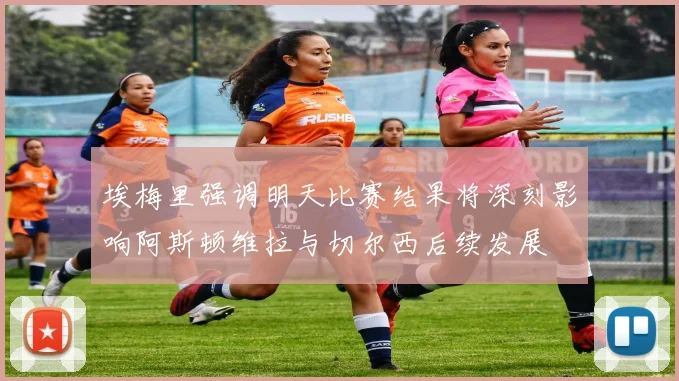 埃梅里强调明天比赛结果将深刻影响阿斯顿维拉与切尔西后续发展