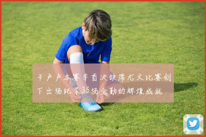 卡卢卢本赛季首次缺席尤文比赛创下出场纪录35场全勤的辉煌成就