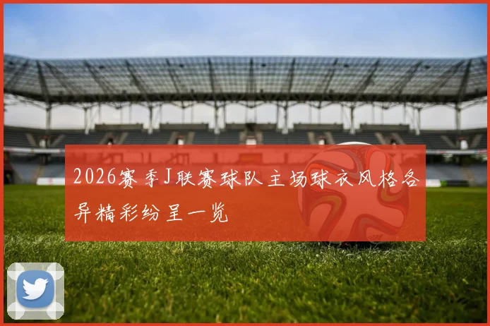 2026赛季J联赛球队主场球衣风格各异精彩纷呈一览