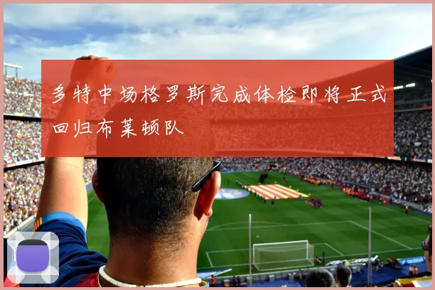 多特中场格罗斯完成体检即将正式回归布莱顿队