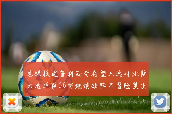意媒报道普利西奇有望入选对比萨大名单萨56将继续缺阵不冒险复出
