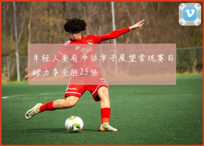 年轻人要有冲劲华子展望常规赛目标力争全胜25场