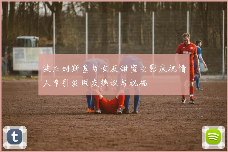 波杰姆斯基与女友甜蜜合影庆祝情人节引发网友热议与祝福