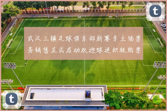 武汉三镇足球俱乐部新赛季主场票务销售正式启动欢迎球迷积极购票支持球队