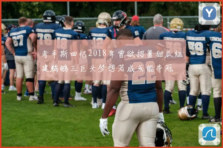 考辛斯回忆2018年曾欲招募甜瓜组建鹈鹕三巨头梦想若成或能夺冠