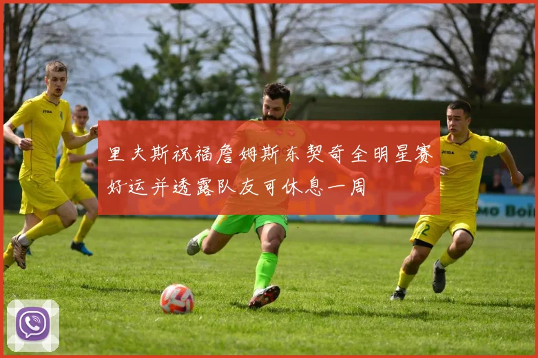 里夫斯祝福詹姆斯东契奇全明星赛好运并透露队友可休息一周