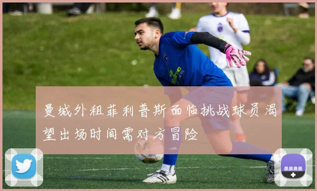 曼城外租菲利普斯面临挑战球员渴望出场时间需对方冒险