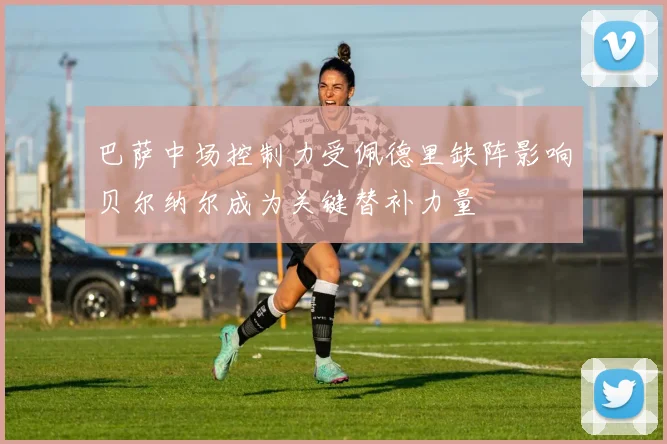 巴萨中场控制力受佩德里缺阵影响贝尔纳尔成为关键替补力量