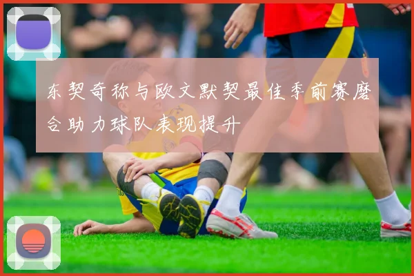 东契奇称与欧文默契最佳季前赛磨合助力球队表现提升