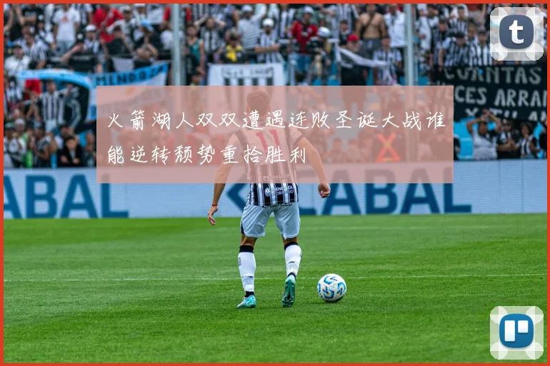 火箭湖人双双遭遇连败圣诞大战谁能逆转颓势重拾胜利