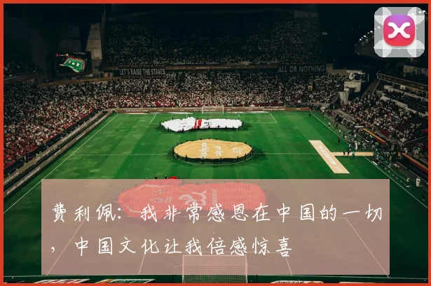 费利佩：我非常感恩在中国的一切，中国文化让我倍感惊喜