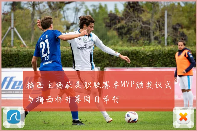 梅西主场获美职联赛季MVP颁奖仪式与梅西杯开幕同日举行