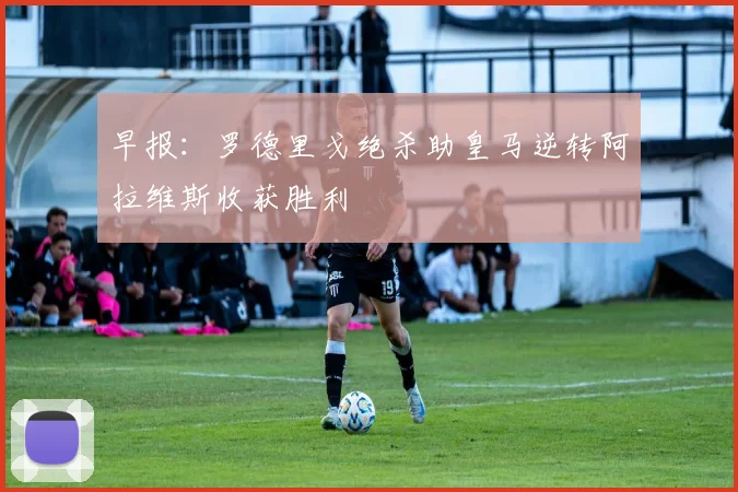 早报：罗德里戈绝杀助皇马逆转阿拉维斯收获胜利