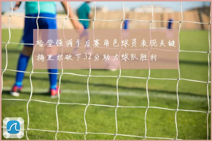 哈登强调季后赛角色球员表现关键梅里尔砍下32分助力球队胜利