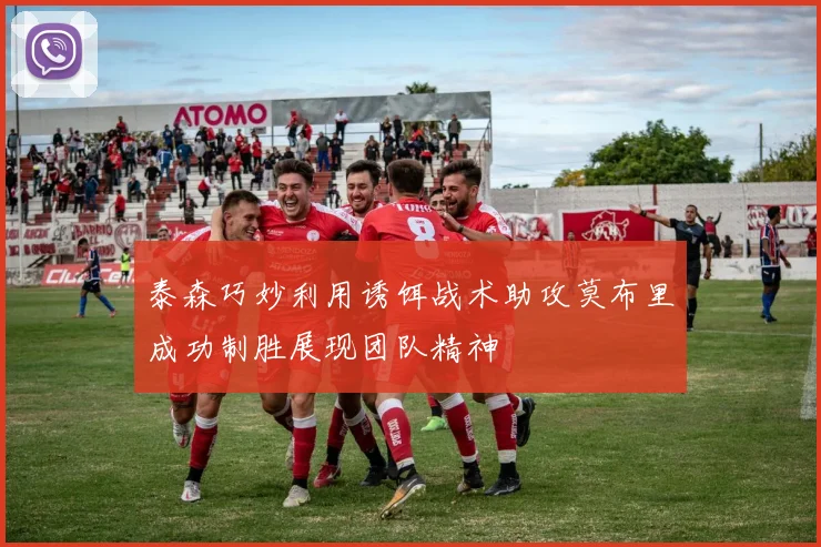 泰森巧妙利用诱饵战术助攻莫布里成功制胜展现团队精神