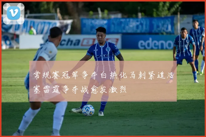 常规赛冠军争夺白热化马刺紧追活塞雷霆争夺战愈发激烈