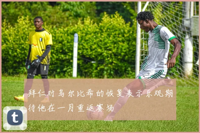 拜仁对乌尔比希的恢复表示乐观期待他在一月重返赛场