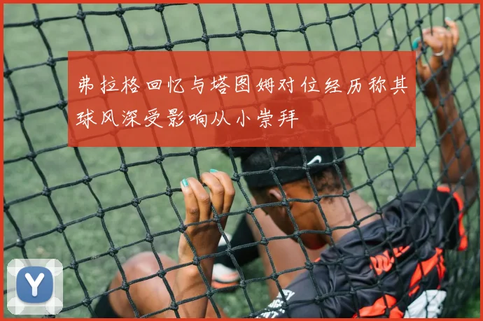 弗拉格回忆与塔图姆对位经历称其球风深受影响从小崇拜