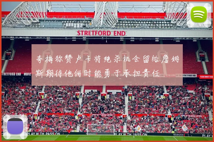 夸梅称赞卢卡将绝杀机会留给詹姆斯期待他何时能勇于承担责任