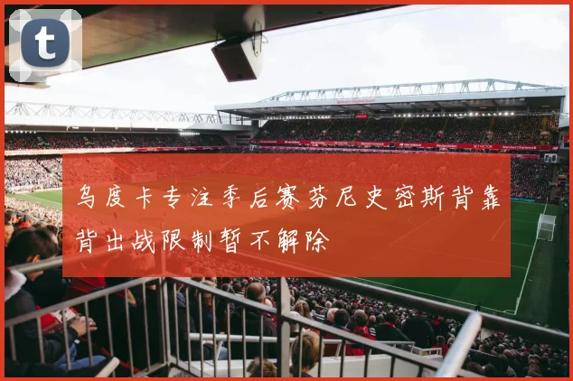 乌度卡专注季后赛芬尼史密斯背靠背出战限制暂不解除